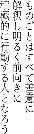 ものごとはすべて善意に解釈し明るく前向きに積極的に行動する人となろう