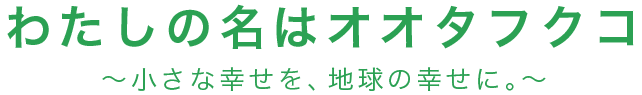 わたしの名はオオタフクコ〜小さな幸せを、地球の幸せに。〜