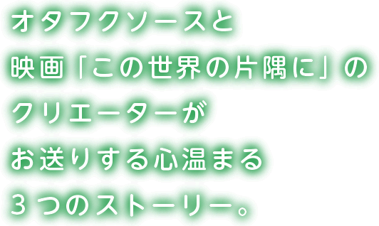 オタフクソースと
映画「この世界の片隅に」の
クリエーターが
お送りする心温まる
3つのストーリー。