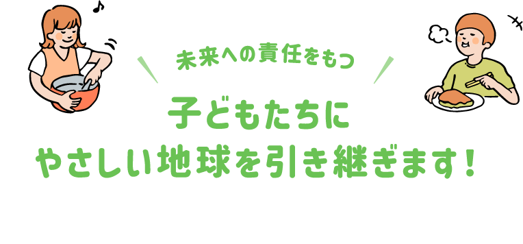 未来への責任をもつ子どもたちにやさしい地球を引き継ぎます！