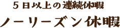 5日以上の連続休暇 ノーリーズン休暇