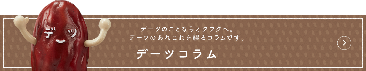デーツのことならデーツ部へ。デーツがあれこれを綴るコラムです。デーツ部コラム