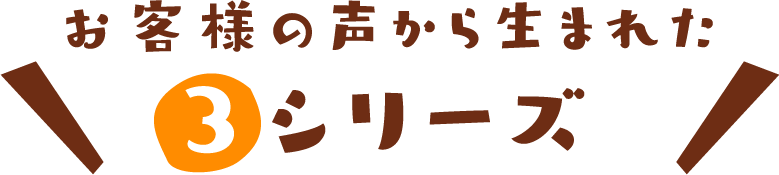 お客様の声から生まれた3シリーズ