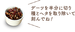 デーツを半分に切り種とヘタを取り除いて刻んでね！