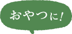 おやつに！