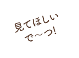 見てほしいで〜つ！