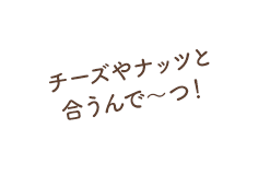 チーズやナッツと合うんで〜つ！