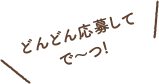 どんどん応募してで〜つ!