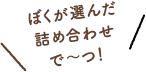 ぼくが選んだ詰め合わせで〜つ!