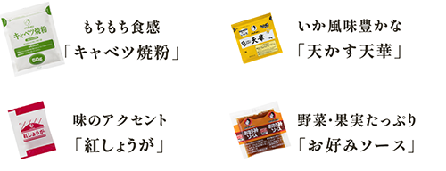 もちもち食感「キャベツ焼粉」 いか風味豊かな「天かす天華」 味のアクセント「紅しょうが」 野菜・果実たっぷり「お好みソース」