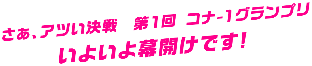 さぁ、アツい決戦　第１回 コナ-１グランプリいよいよ幕開けです!