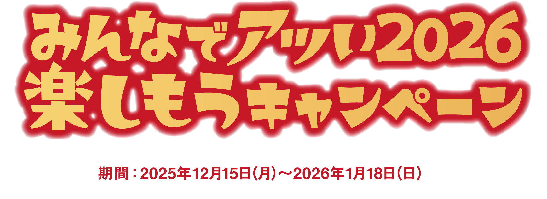 みんなでアツい2026楽しもうキャンペーン 期間：2025年12月15日（月）～2026年1月18日（日）